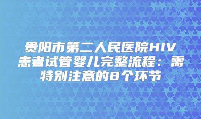 贵阳市第二人民医院HIV患者试管婴儿完整流程：需特别注意的8个环节