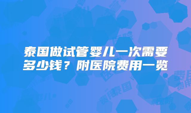 泰国做试管婴儿一次需要多少钱？附医院费用一览