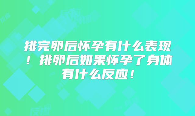 排完卵后怀孕有什么表现！排卵后如果怀孕了身体有什么反应！