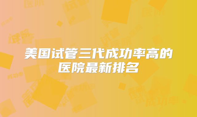 美国试管三代成功率高的医院最新排名