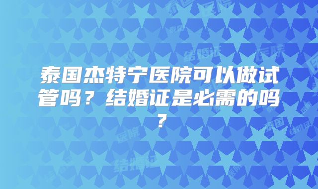 泰国杰特宁医院可以做试管吗？结婚证是必需的吗？