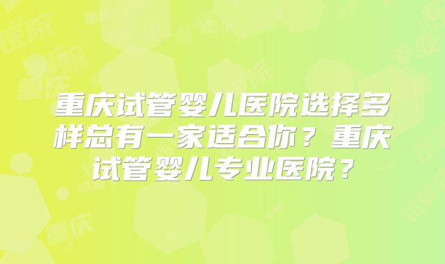 重庆试管婴儿医院选择多样总有一家适合你？重庆试管婴儿专业医院？