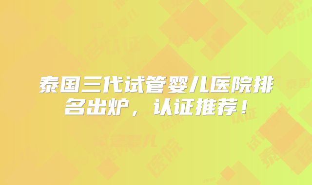 泰国三代试管婴儿医院排名出炉，认证推荐！
