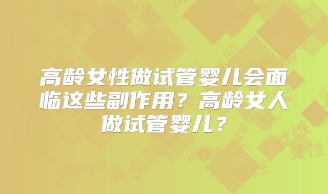 高龄女性做试管婴儿会面临这些副作用？高龄女人做试管婴儿？