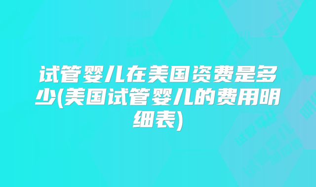 试管婴儿在美国资费是多少(美国试管婴儿的费用明细表)