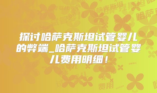 探讨哈萨克斯坦试管婴儿的弊端_哈萨克斯坦试管婴儿费用明细！