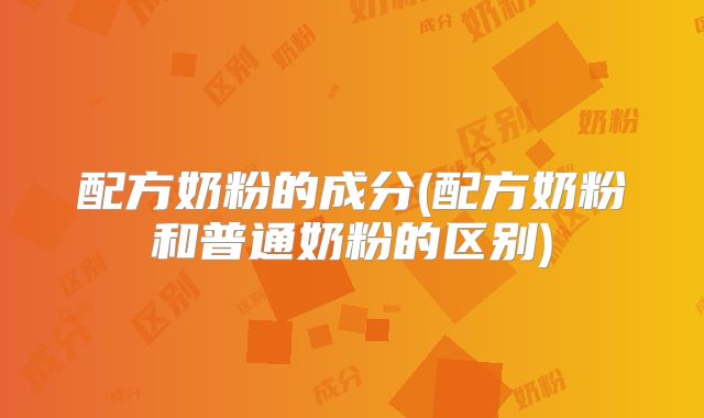 配方奶粉的成分(配方奶粉和普通奶粉的区别)