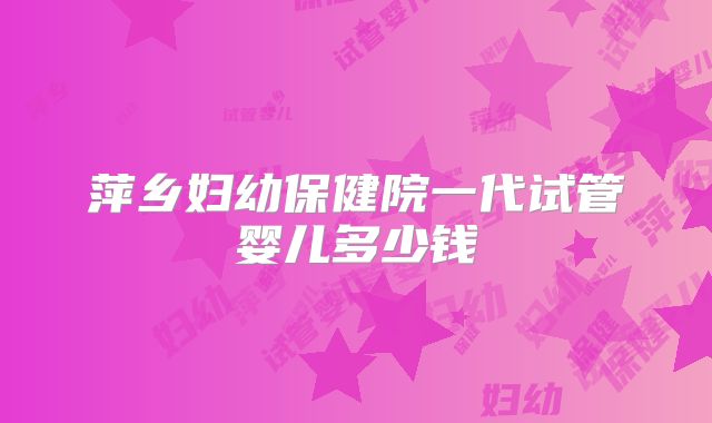 萍乡妇幼保健院一代试管婴儿多少钱