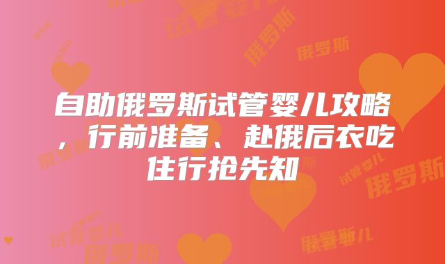 自助俄罗斯试管婴儿攻略，行前准备、赴俄后衣吃住行抢先知
