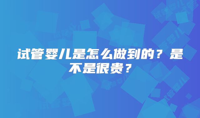 试管婴儿是怎么做到的?是不是很贵?