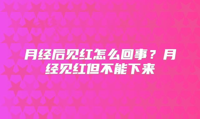 月经后见红怎么回事?月经见红但不能下来