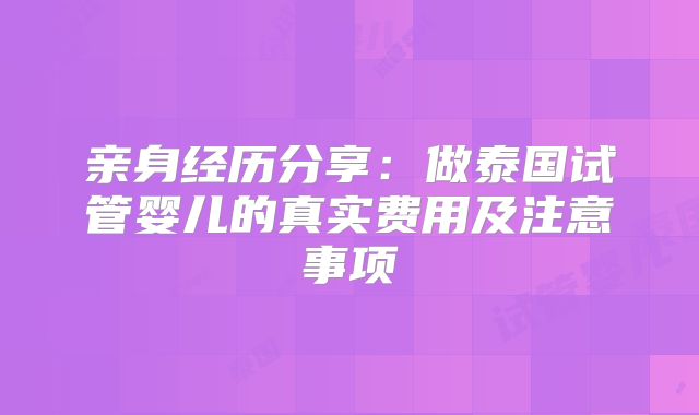 亲身经历分享:做泰国试管婴儿的真实费用及注意事项