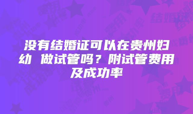 没有结婚证可以在贵州妇幼 做试管吗?附试管费用及成功率