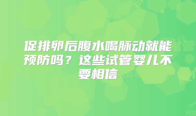 促排卵后腹水喝脉动就能预防吗?这些试管婴儿不要相信