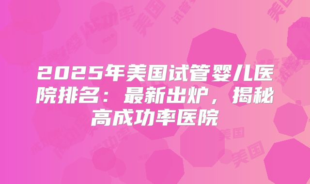 2025年美国试管婴儿医院排名：最新出炉，揭秘高成功率医院