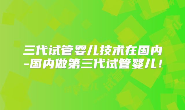 三代试管婴儿技术在国内-国内做第三代试管婴儿！