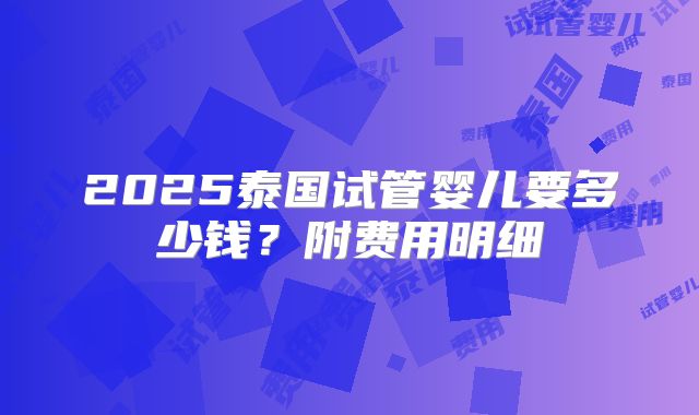 2025泰国试管婴儿要多少钱?附费用明细