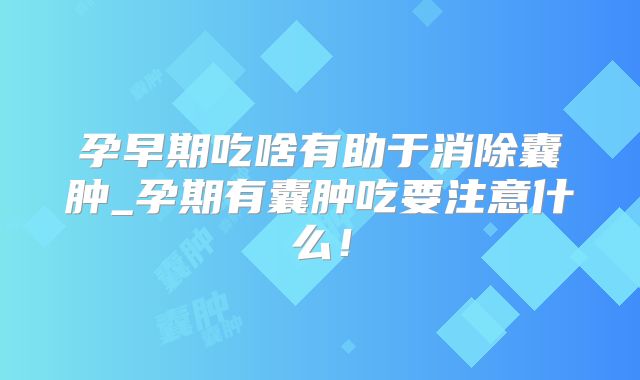 孕早期吃啥有助于消除囊肿_孕期有囊肿吃要注意什么！
