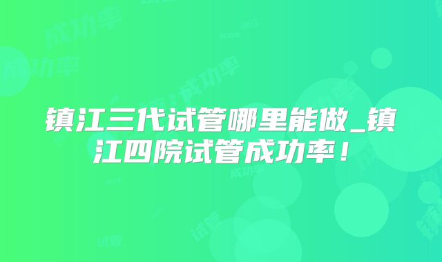镇江三代试管哪里能做_镇江四院试管成功率！