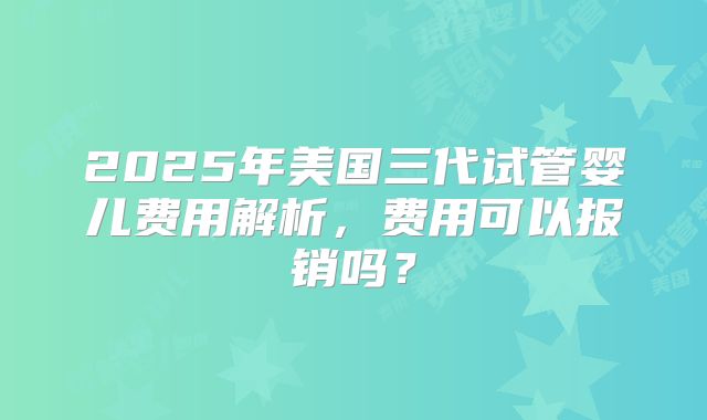 2025年美国三代试管婴儿费用解析，费用可以报销吗？
