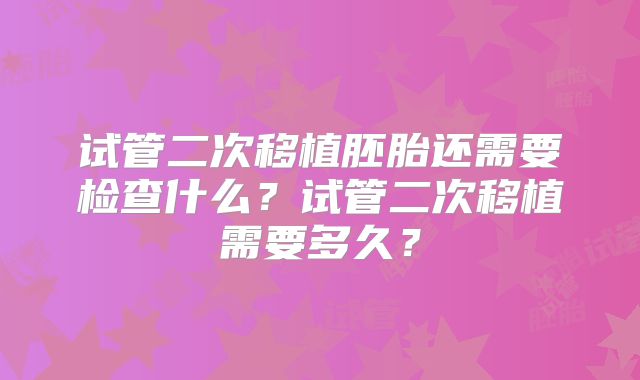 试管二次移植胚胎还需要检查什么？试管二次移植需要多久？