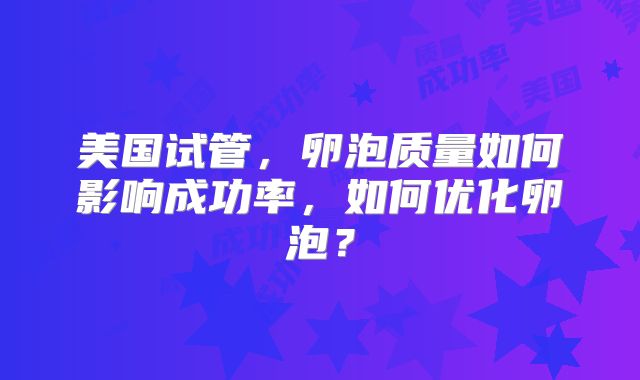 美国试管，卵泡质量如何影响成功率，如何优化卵泡？