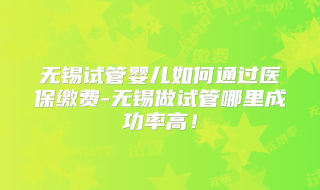 无锡试管婴儿如何通过医保缴费-无锡做试管哪里成功率高！