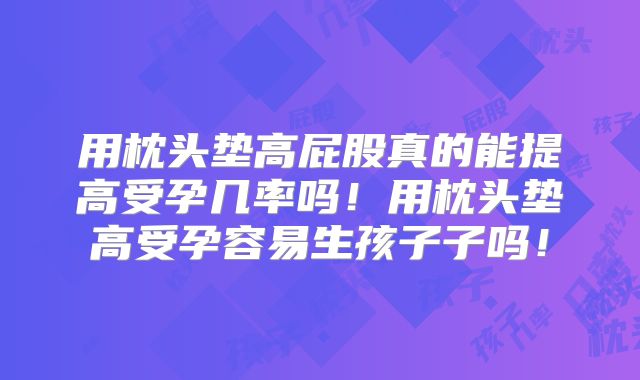 用枕头垫高屁股真的能提高受孕几率吗!用枕头垫高受孕容易生孩子子吗!