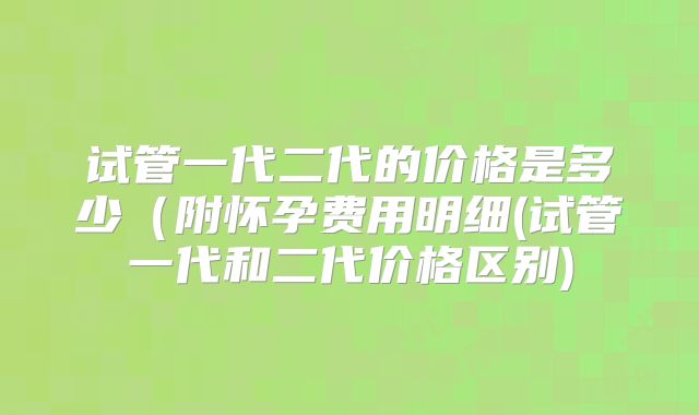 试管一代二代的价格是多少（附怀孕费用明细(试管一代和二代价格区别)