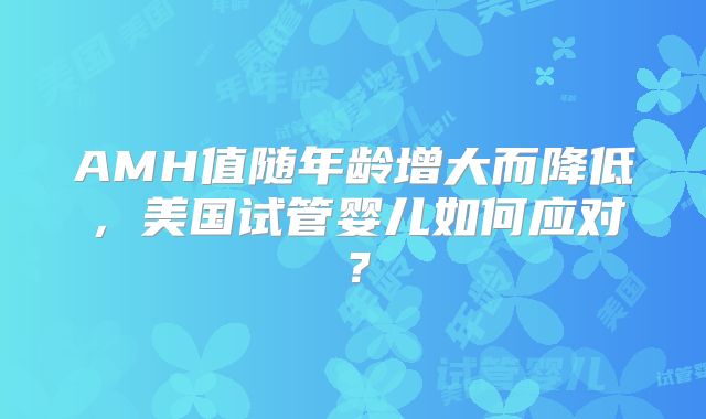AMH值随年龄增大而降低，美国试管婴儿如何应对？
