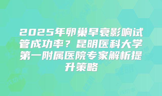 2025年卵巢早衰影响试管成功率？昆明医科大学第一附属医院专家解析提升策略