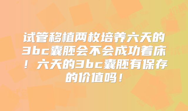 试管移植两枚培养六天的3bc囊胚会不会成功着床!六天的3bc囊胚有保存的价值吗!