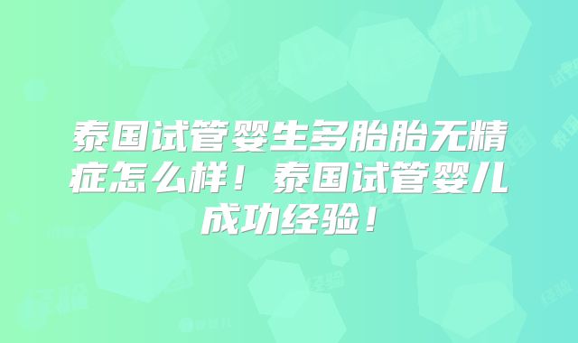 泰国试管婴生多胎胎无精症怎么样！泰国试管婴儿成功经验！