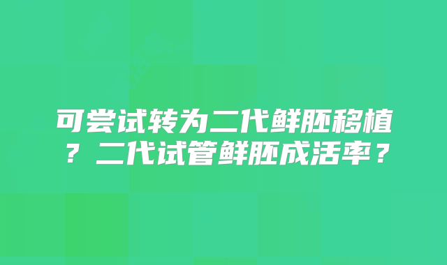 可尝试转为二代鲜胚移植？二代试管鲜胚成活率？