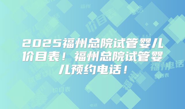 2025福州总院试管婴儿价目表！福州总院试管婴儿预约电话！