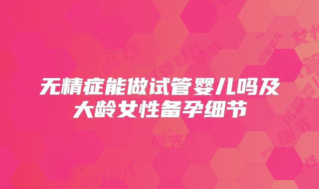 无精症能做试管婴儿吗及大龄女性备孕细节