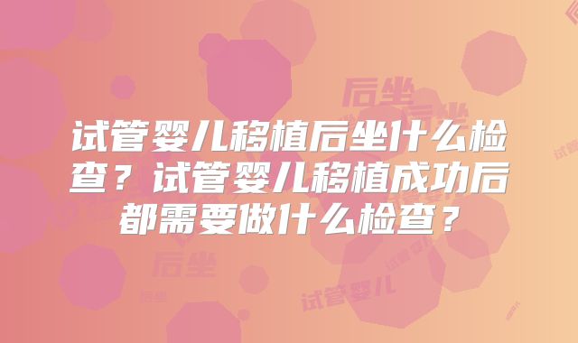 试管婴儿移植后坐什么检查?试管婴儿移植成功后都需要做什么检查?