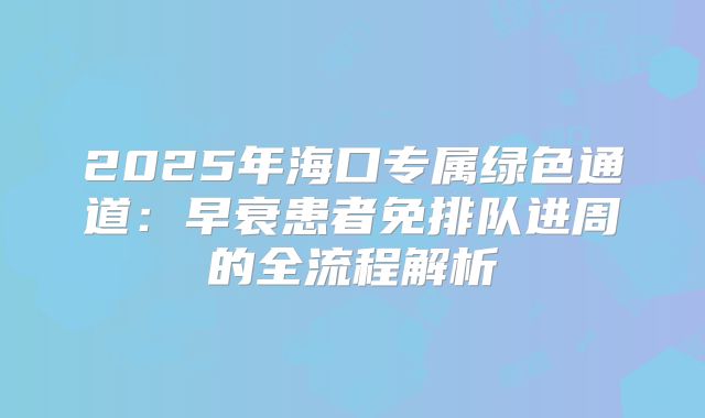 2025年海口专属绿色通道：早衰患者免排队进周的全流程解析