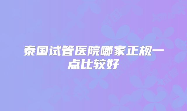 泰国试管医院哪家正规一点比较好