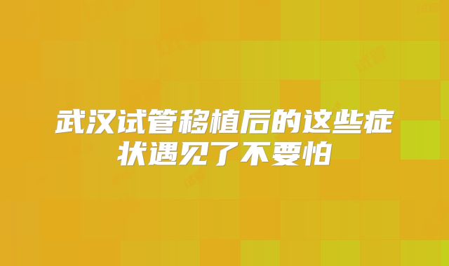 武汉试管移植后的这些症状遇见了不要怕