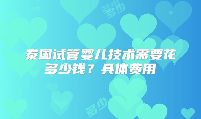 泰国试管婴儿技术需要花多少钱？具体费用