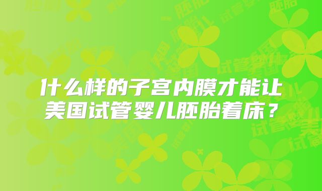 什么样的子宫内膜才能让美国试管婴儿胚胎着床？