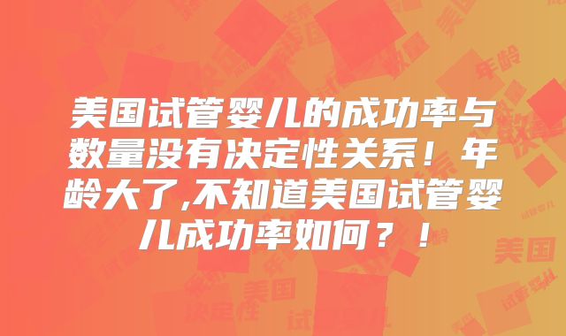 美国试管婴儿的成功率与数量没有决定性关系！年龄大了,不知道美国试管婴儿成功率如何？！