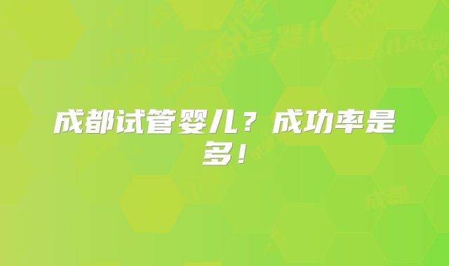成都试管婴儿?成功率是多!