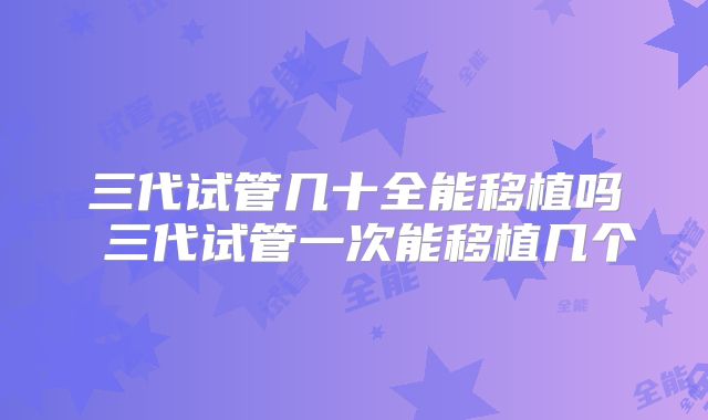 三代试管几十全能移植吗 三代试管一次能移植几个