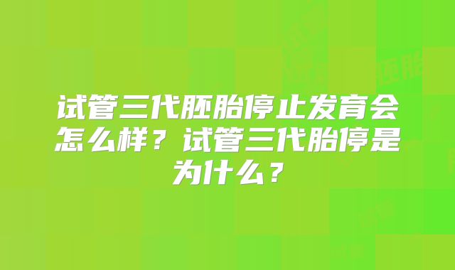 试管三代胚胎停止发育会怎么样？试管三代胎停是为什么？