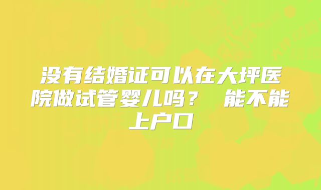 没有结婚证可以在大坪医院做试管婴儿吗？ 能不能上户口
