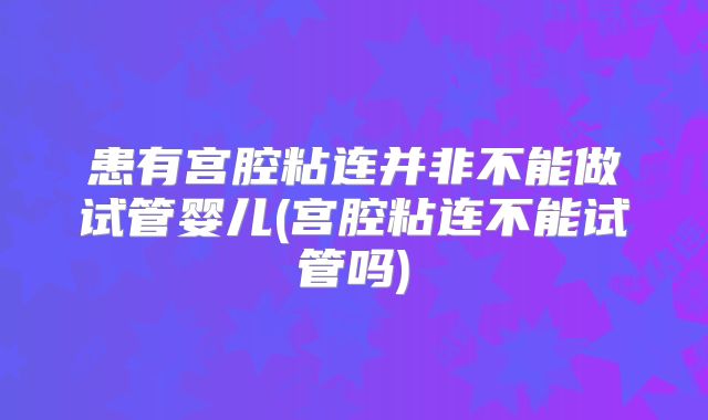 患有宫腔粘连并非不能做试管婴儿(宫腔粘连不能试管吗)