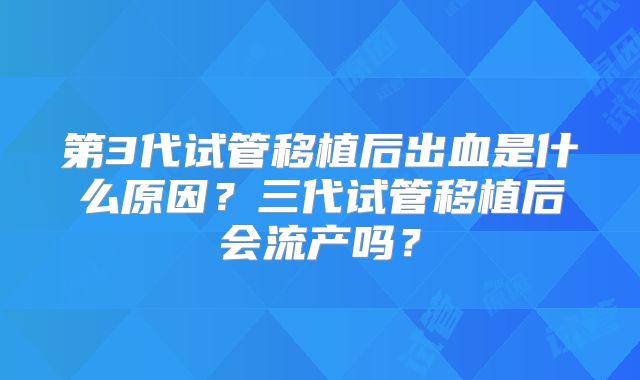第3代试管移植后出血是什么原因？三代试管移植后会流产吗？