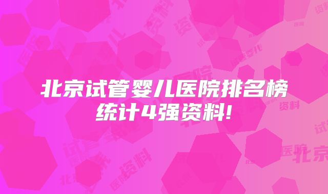 北京试管婴儿医院排名榜统计4强资料!